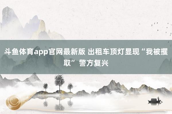 斗鱼体育app官网最新版 出租车顶灯显现“我被攫取” 警方复兴