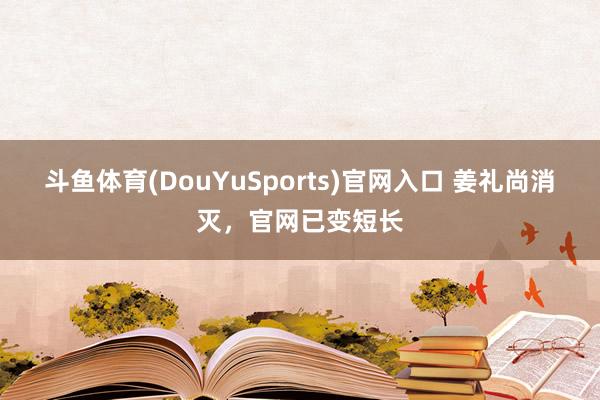 斗鱼体育(DouYuSports)官网入口 姜礼尚消灭，官网已变短长