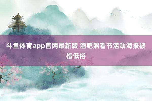 斗鱼体育app官网最新版 酒吧照看节活动海报被指低俗