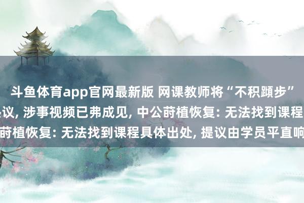 斗鱼体育app官网最新版 网课教师将“不积蹞步”读成“不积蛙步”引热议， 涉事视频已弗成见， 中公莳植恢复: 无法找到课程具体出处， 提议由学员平直响应