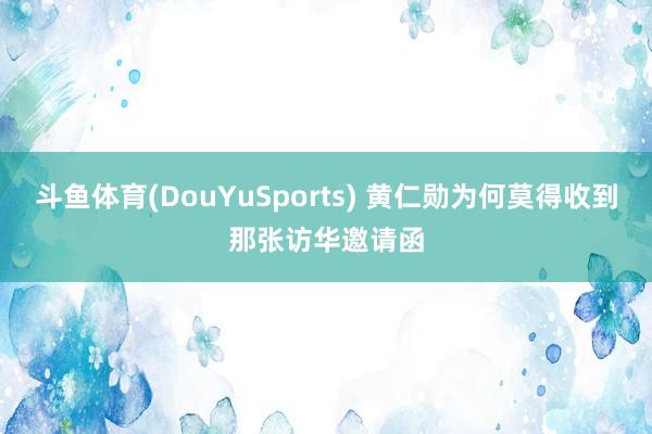 斗鱼体育(DouYuSports) 黄仁勋为何莫得收到那张访华邀请函