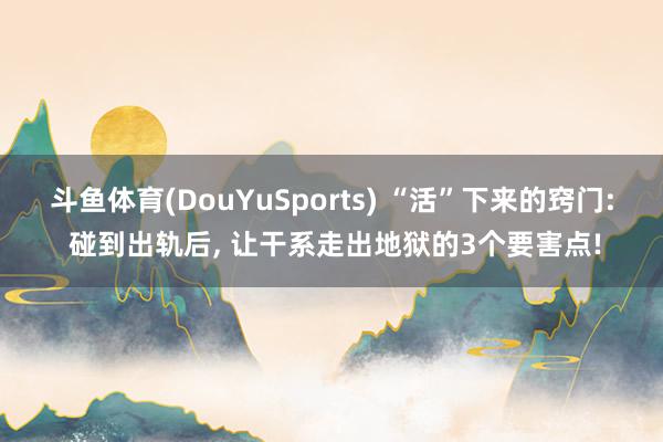 斗鱼体育(DouYuSports) “活”下来的窍门: 碰到出轨后， 让干系走出地狱的3个要害点!