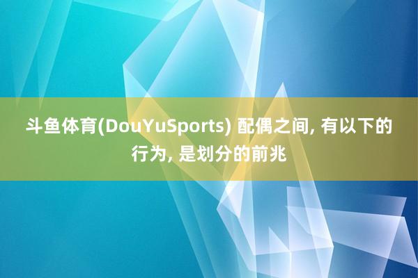 斗鱼体育(DouYuSports) 配偶之间， 有以下的行为， 是划分的前兆