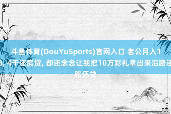 斗鱼体育(DouYuSports)官网入口 老公月入1万8， 4千还房贷， 却还念念让我把10万彩礼拿出来沿路还贷