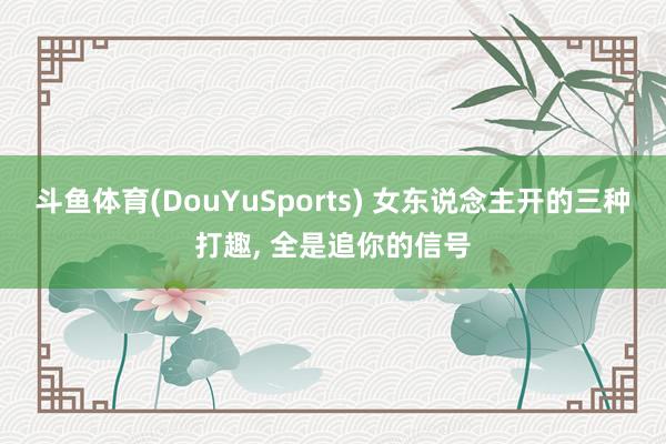斗鱼体育(DouYuSports) 女东说念主开的三种打趣， 全是追你的信号