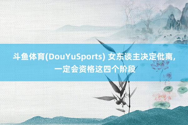 斗鱼体育(DouYuSports) 女东谈主决定仳离， 一定会资格这四个阶段