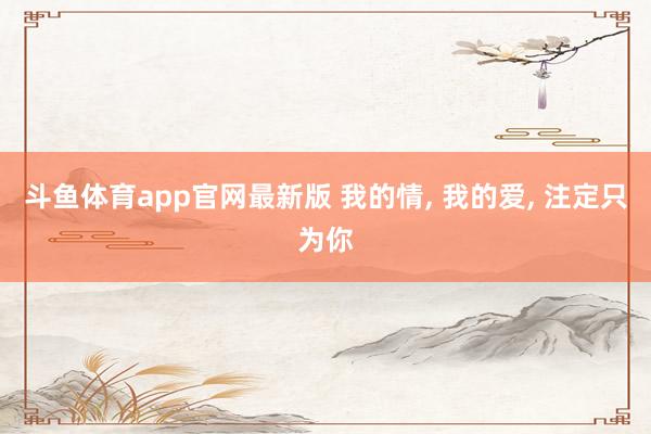 斗鱼体育app官网最新版 我的情， 我的爱， 注定只为你