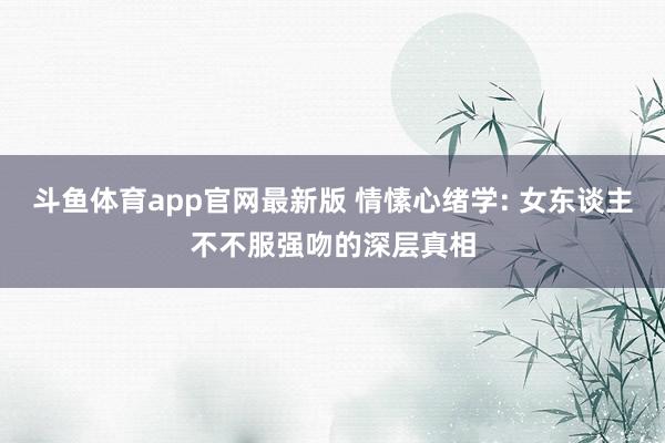 斗鱼体育app官网最新版 情愫心绪学: 女东谈主不不服强吻的深层真相