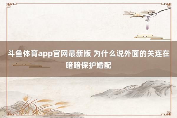 斗鱼体育app官网最新版 为什么说外面的关连在暗暗保护婚配