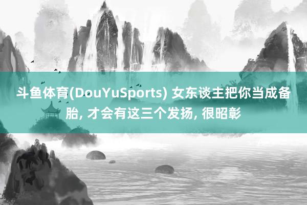 斗鱼体育(DouYuSports) 女东谈主把你当成备胎， 才会有这三个发扬， 很昭彰