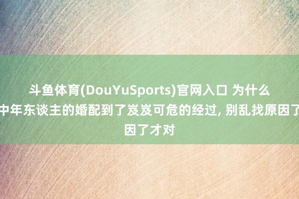 斗鱼体育(DouYuSports)官网入口 为什么许多中年东谈主的婚配到了岌岌可危的经过， 别乱找原因了才对