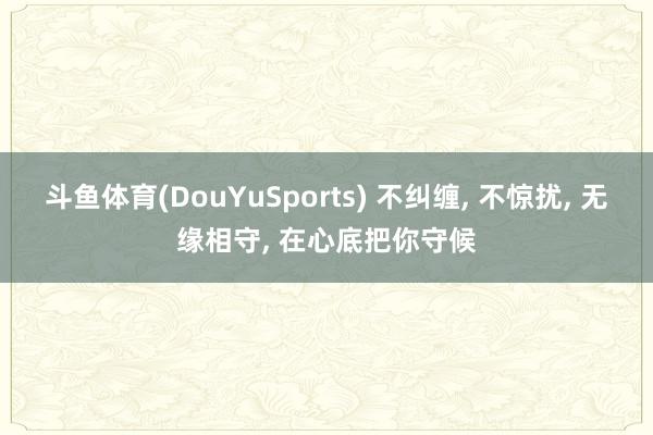 斗鱼体育(DouYuSports) 不纠缠， 不惊扰， 无缘相守， 在心底把你守候