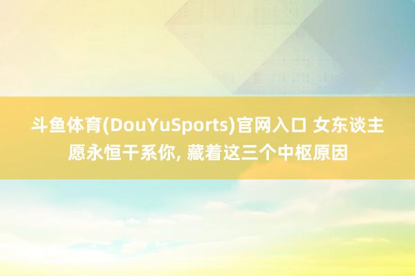 斗鱼体育(DouYuSports)官网入口 女东谈主愿永恒干系你， 藏着这三个中枢原因
