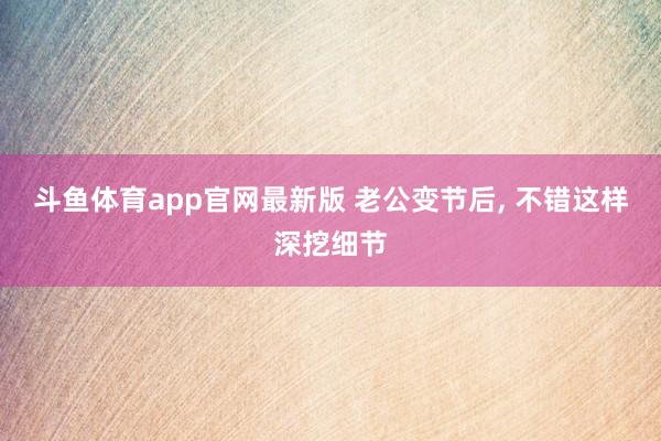 斗鱼体育app官网最新版 老公变节后， 不错这样深挖细节