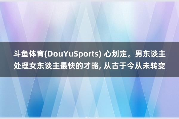 斗鱼体育(DouYuSports) 心划定。男东谈主处理女东谈主最快的才略， 从古于今从未转变