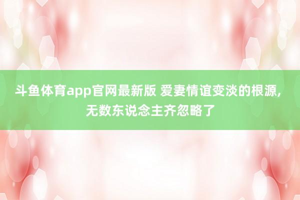 斗鱼体育app官网最新版 爱妻情谊变淡的根源， 无数东说念主齐忽略了