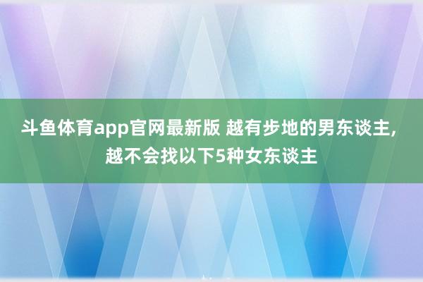 斗鱼体育app官网最新版 越有步地的男东谈主， 越不会找以下5种女东谈主