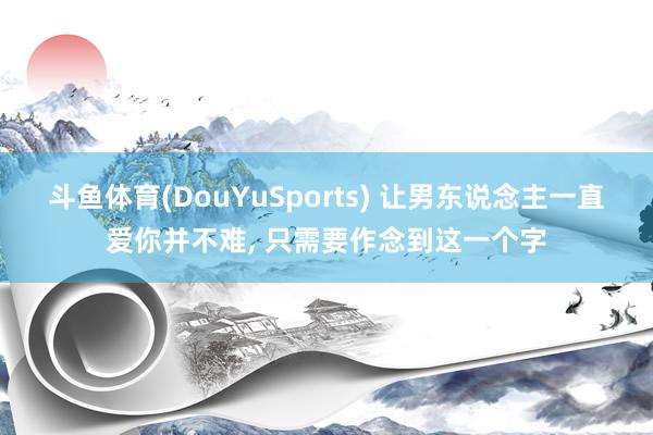 斗鱼体育(DouYuSports) 让男东说念主一直爱你并不难， 只需要作念到这一个字