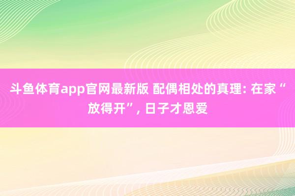 斗鱼体育app官网最新版 配偶相处的真理: 在家“放得开”， 日子才恩爱