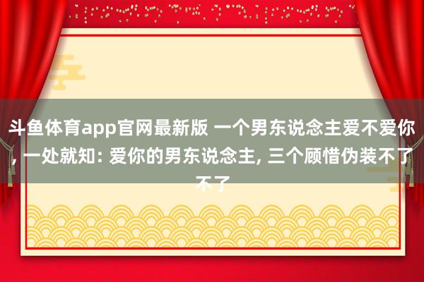 斗鱼体育app官网最新版 一个男东说念主爱不爱你， 一处就知: 爱你的男东说念主， 三个顾惜伪装不了