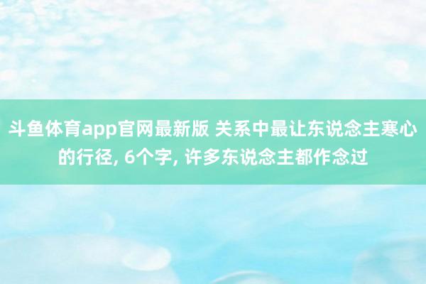 斗鱼体育app官网最新版 关系中最让东说念主寒心的行径， 6个字， 许多东说念主都作念过