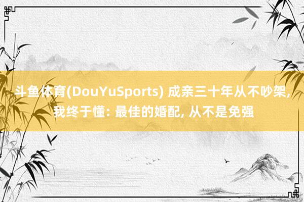 斗鱼体育(DouYuSports) 成亲三十年从不吵架， 我终于懂: 最佳的婚配， 从不是免强