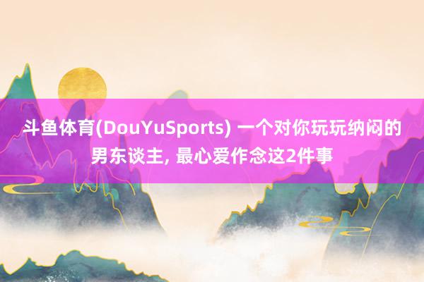 斗鱼体育(DouYuSports) 一个对你玩玩纳闷的男东谈主， 最心爱作念这2件事