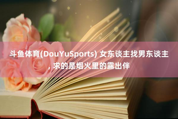 斗鱼体育(DouYuSports) 女东谈主找男东谈主， 求的是烟火里的露出伴