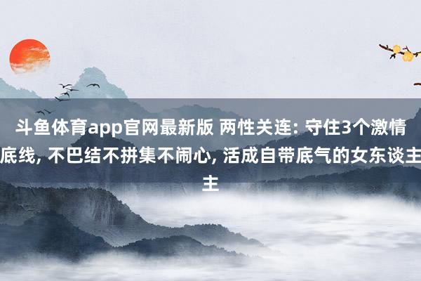 斗鱼体育app官网最新版 两性关连: 守住3个激情底线, 不巴结不拼集不闹心, 活成自带底气的女东谈主
