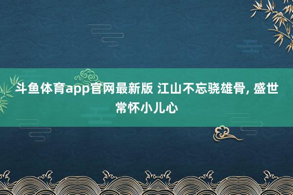 斗鱼体育app官网最新版 江山不忘骁雄骨, 盛世常怀小儿心