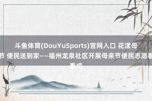 斗鱼体育(DouYuSports)官网入口 花漾母亲节 便民送到家——福州龙泉社区开展母亲节便民志愿看成