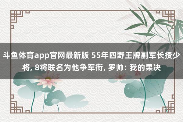 斗鱼体育app官网最新版 55年四野王牌副军长授少将, 8将联名为他争军衔, 罗帅: 我的果决