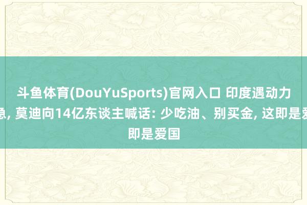 斗鱼体育(DouYuSports)官网入口 印度遇动力危急, 莫迪向14亿东谈主喊话: 少吃油、别买金, 这即是爱国