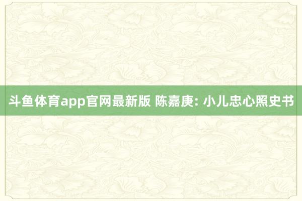 斗鱼体育app官网最新版 陈嘉庚: 小儿忠心照史书