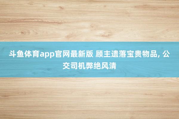 斗鱼体育app官网最新版 顾主遗落宝贵物品， 公交司机弊绝风清