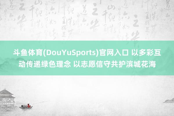 斗鱼体育(DouYuSports)官网入口 以多彩互动传递绿色理念 以志愿信守共护滨城花海