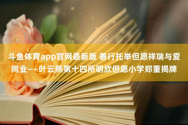 斗鱼体育app官网最新版 善行托举但愿祥瑞与爱同业——叶云燕第十四所明欣但愿小学郑重揭牌