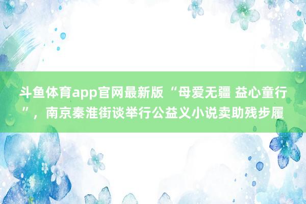 斗鱼体育app官网最新版 “母爱无疆 益心童行”，南京秦淮街谈举行公益义小说卖助残步履