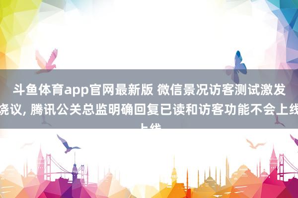斗鱼体育app官网最新版 微信景况访客测试激发烧议， 腾讯公关总监明确回复已读和访客功能不会上线