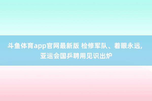 斗鱼体育app官网最新版 检修军队、着眼永远， 亚运会国乒聘用见识出炉