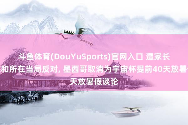 斗鱼体育(DouYuSports)官网入口 遭家长、智库和所在当局反对, 墨西哥取消为宇宙杯提前40天放暑假谈论