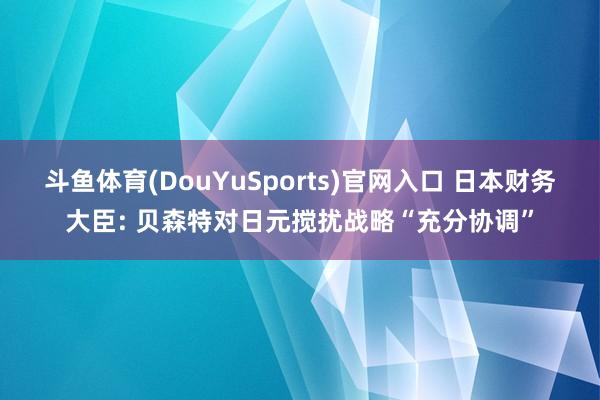 斗鱼体育(DouYuSports)官网入口 日本财务大臣: 贝森特对日元搅扰战略“充分协调”