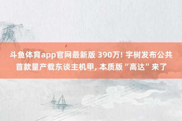 斗鱼体育app官网最新版 390万! 宇树发布公共首款量产载东谈主机甲， 本质版“高达”来了