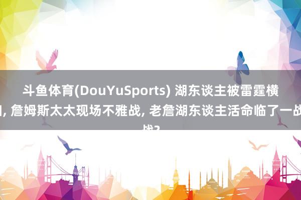 斗鱼体育(DouYuSports) 湖东谈主被雷霆横扫， 詹姆斯太太现场不雅战， 老詹湖东谈主活命临了一战?