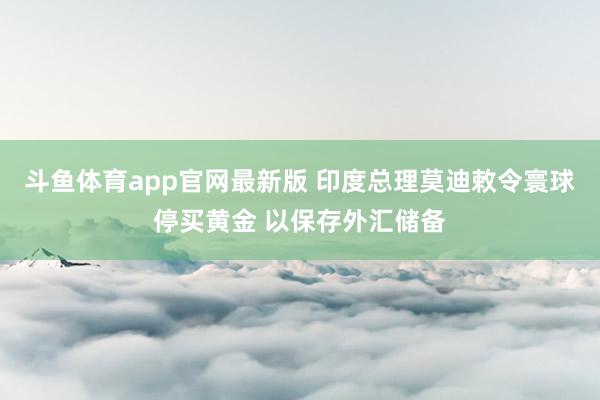 斗鱼体育app官网最新版 印度总理莫迪敕令寰球停买黄金 以保存外汇储备