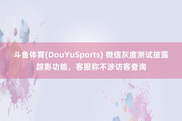 斗鱼体育(DouYuSports) 微信灰度测试披露踪影功能，客服称不涉访客查询
