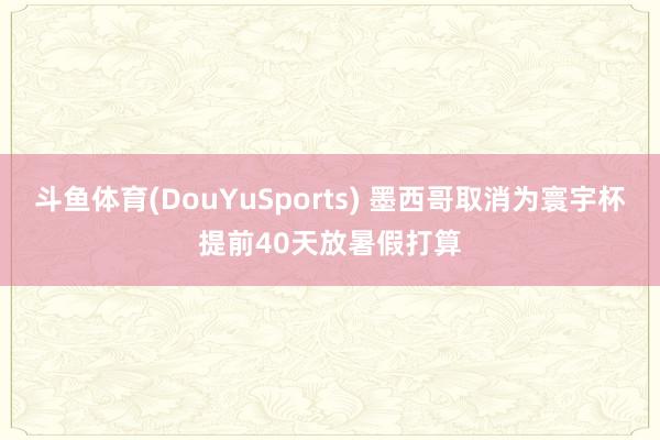 斗鱼体育(DouYuSports) 墨西哥取消为寰宇杯提前40天放暑假打算