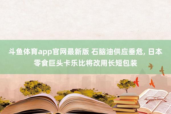 斗鱼体育app官网最新版 石脑油供应垂危, 日本零食巨头卡乐比将改用长短包装