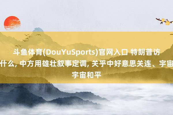 斗鱼体育(DouYuSports)官网入口 特朗普访华谈什么, 中方用雄壮叙事定调, 关乎中好意思关连、宇宙和平