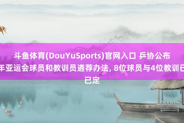 斗鱼体育(DouYuSports)官网入口 乒协公布本年亚运会球员和教训员遴荐办法， 8位球员与4位教训已定